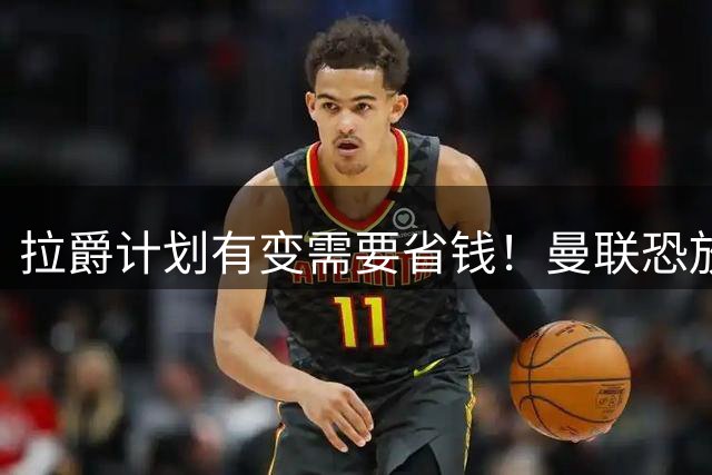 拉爵计划有变需要省钱！曼联恐放弃买第三中场，或关注卡塞米罗廉价替代者