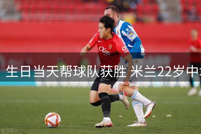 生日当天帮球队获胜 米兰22岁中场生涯首次单场2球
